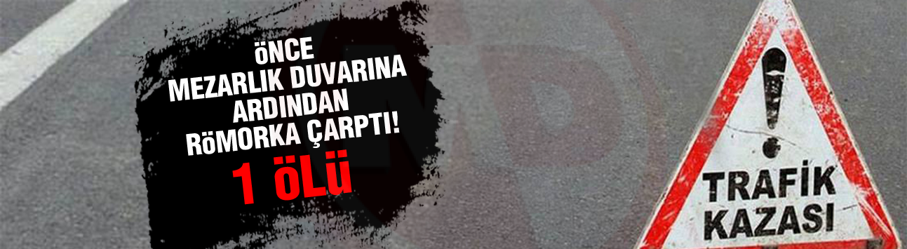 Önce mezarlık duvarına ardından römorka çarptı!