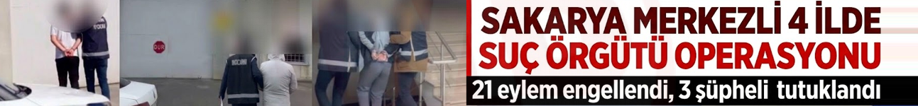 Sakarya merkezli 4 ilde suç örgütü operasyonu: 3 şüpheli tutuklandı