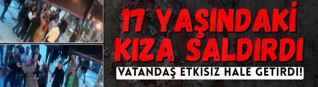 17 yaşındaki kıza saldırdı: Vatandaş etkisiz hale getirdi!