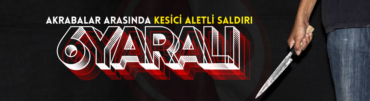 Akrabalar arasında kesici aletli saldırı: 6 yaralı!