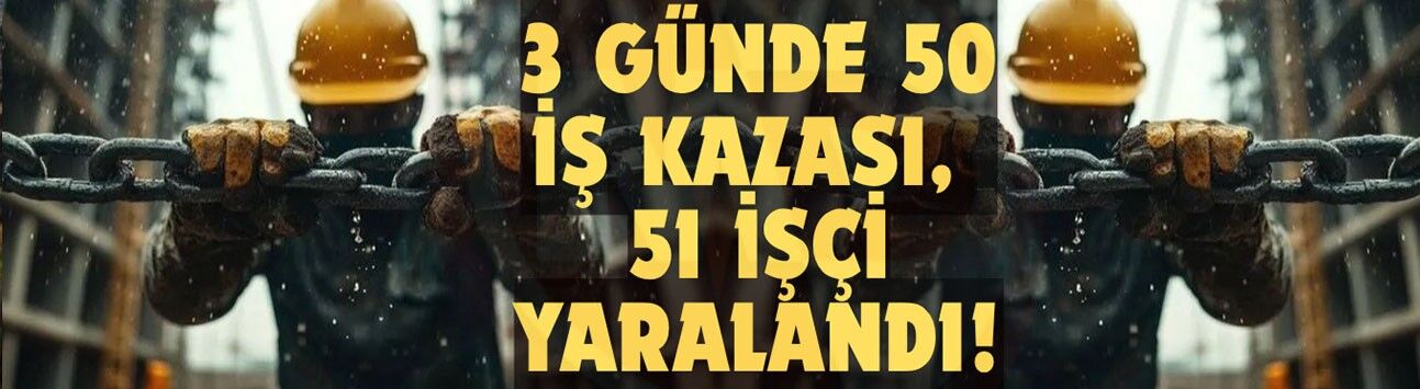 3 GÜNDE 50 İŞ KAZASI, 51 İŞÇİ YARALANDI!