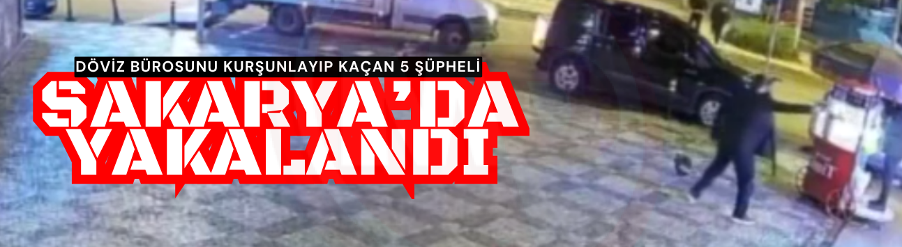 Döviz bürosunu kurşunlayıp kaçan 5 şüpheli Sakarya’da yakalandı