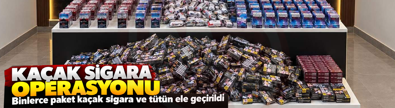 Binlerce paket kaçak sigara ve tütün ele geçirildi