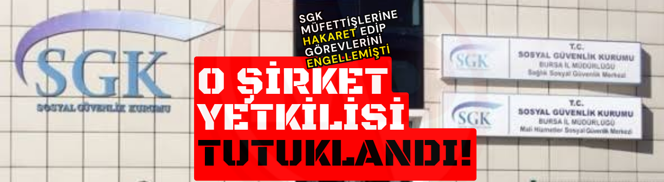 SGK müfettişlerine hakaret edip görevlerini engellemişti: Şirket yetkilisi tutuklandı!
