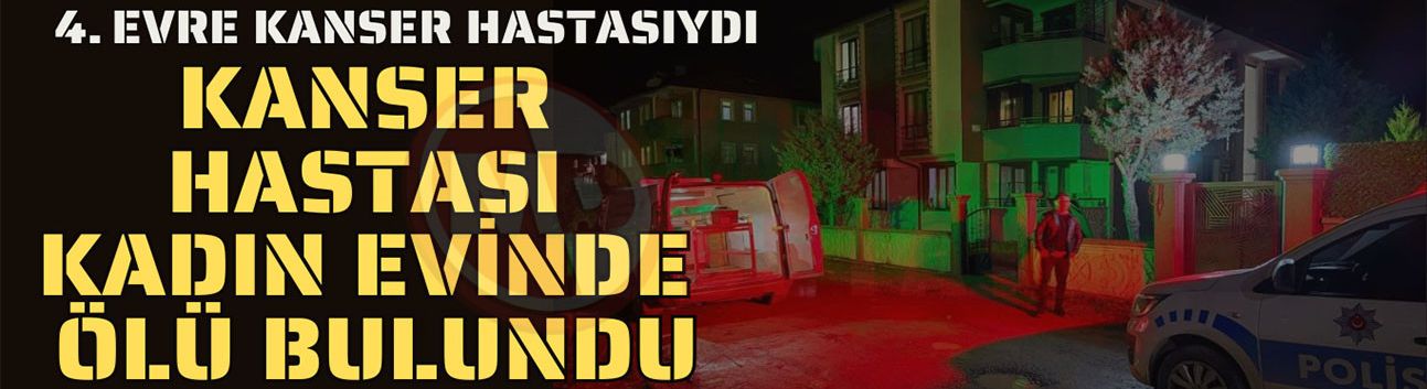 Kanser hastası olan kadın evinde ölü bulundu