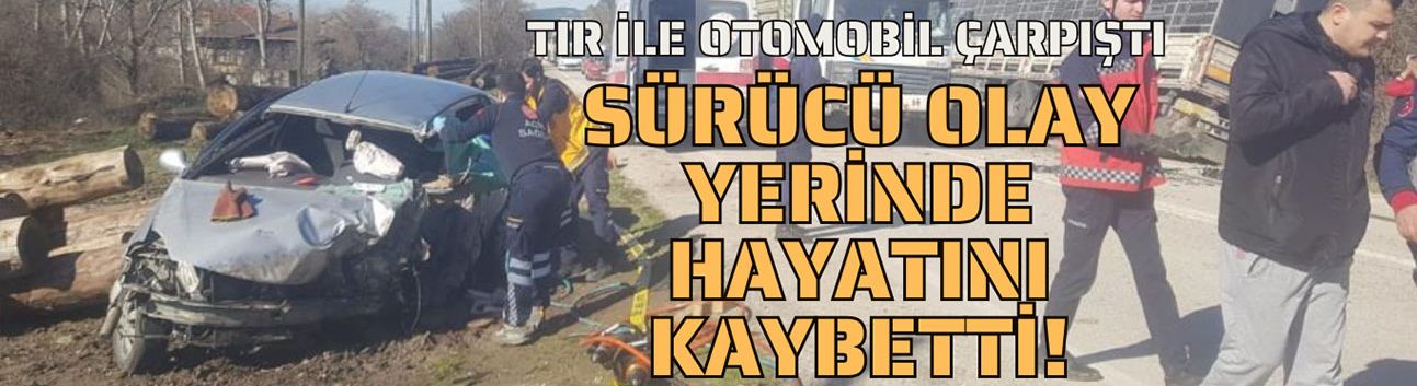 Tır ile kafa kafaya çarpışan otomobilin sürücüsü hayatını kaybetti