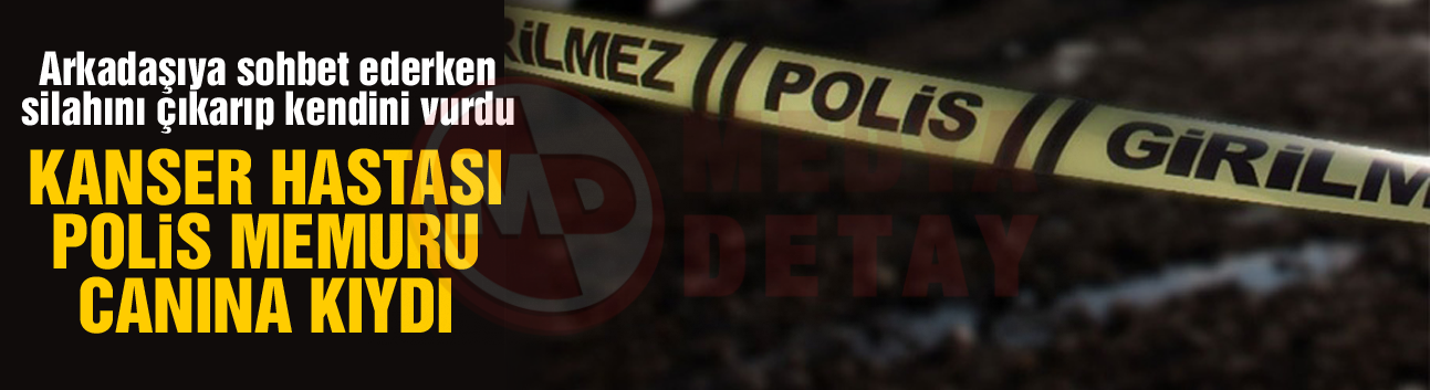 Kanser hastası polis memuru canına kıydı!
