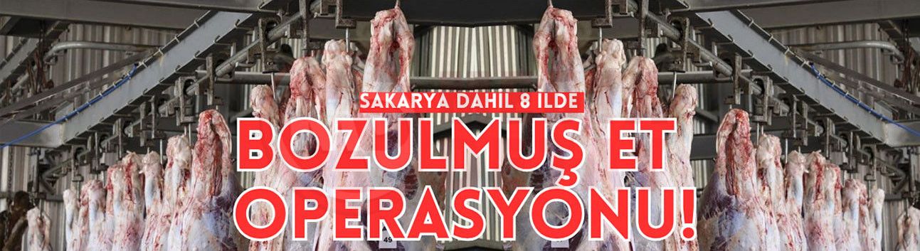 Sakarya dahil 8 ilde bozulmuş et operasyonu!