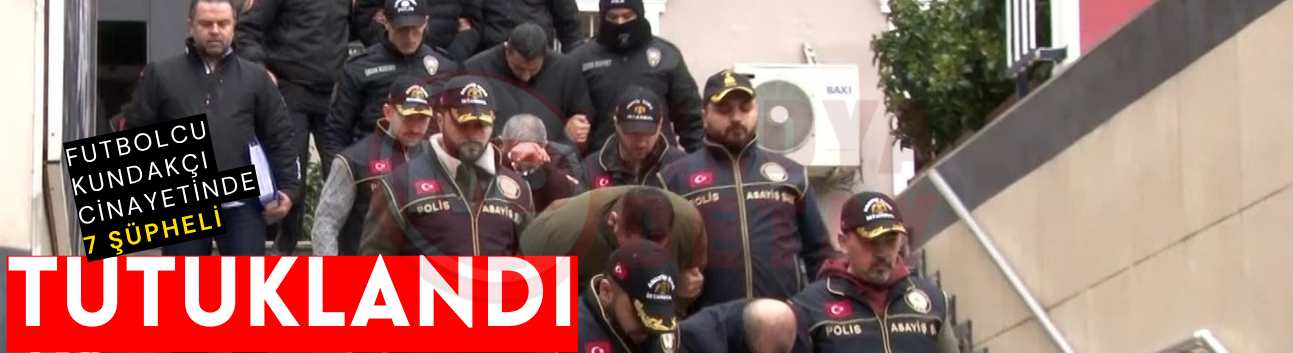 Futbolcu Kundakçı cinayetinde 7 şüpheli tutuklandı