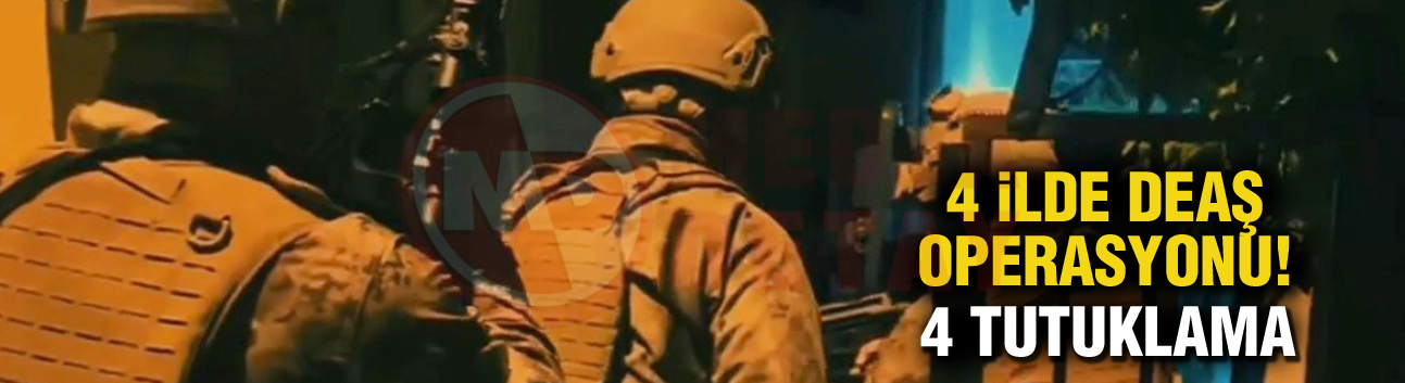 4 İlde DEAŞ operasyonu!