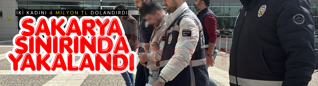 İki kadını 4 milyon dolandırdı: Sakarya sınırında yakalandı
