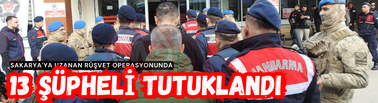 Sakarya'ya uzanan rüşvet operasyonunda 13 şüpheli tutuklandı