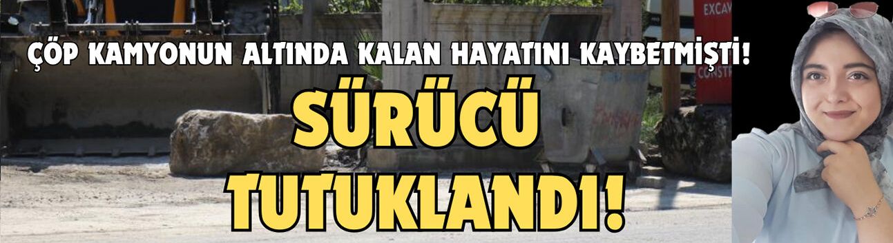 Çöp kamyonunun altında kalan kadının ölümüyle ilgili sürücü tutuklandı!