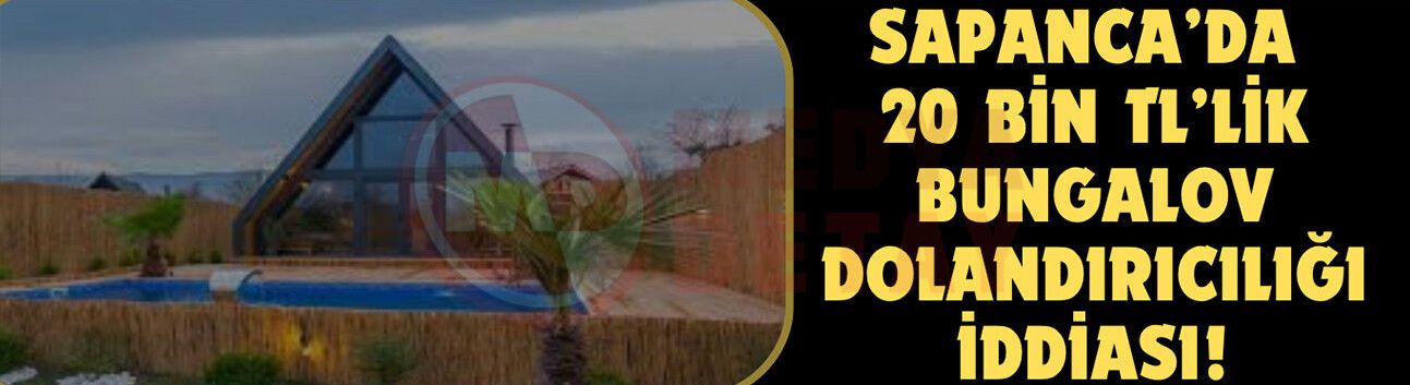 Sapanca’da 20 bin TL’lik bungalov dolandırıcılığı iddiası!