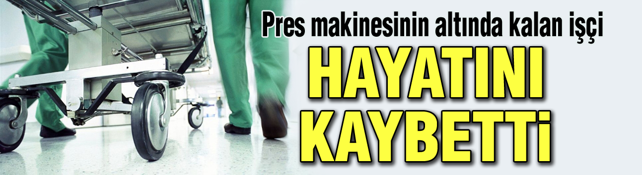 Pres makinesinin altında kalan işçi hayatını kaybetti!